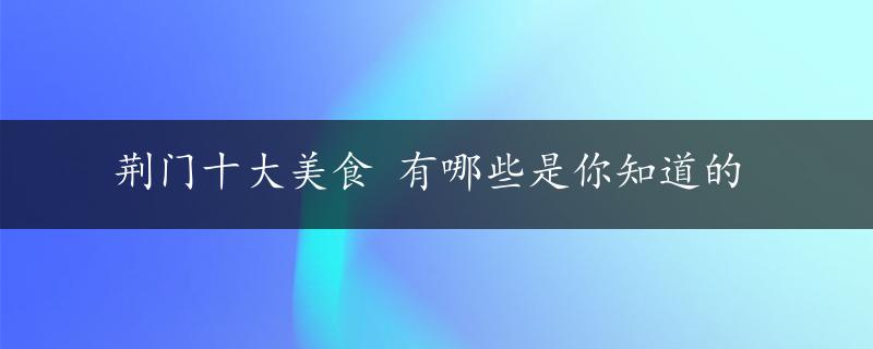 荆门十大美食 有哪些是你知道的