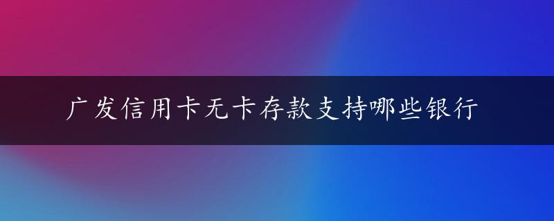 广发信用卡无卡存款支持哪些银行