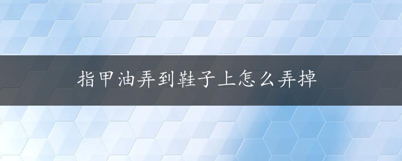 指甲油弄到鞋子上怎么弄掉