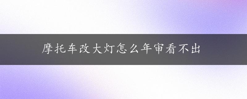 摩托车改大灯怎么年审看不出