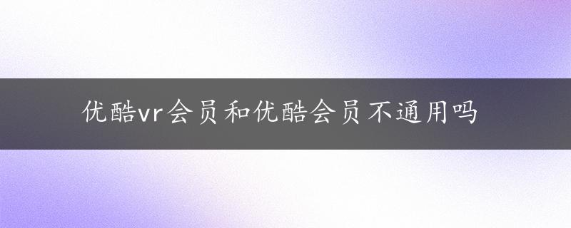 优酷vr会员和优酷会员不通用吗