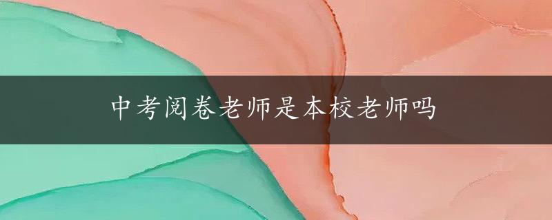 中考阅卷老师是本校老师吗