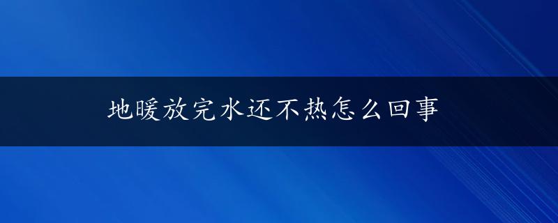 地暖放完水还不热怎么回事