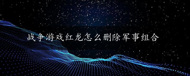 战争游戏红龙怎么删除军事组合