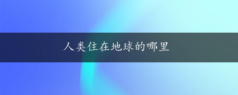 人类住在地球的哪里