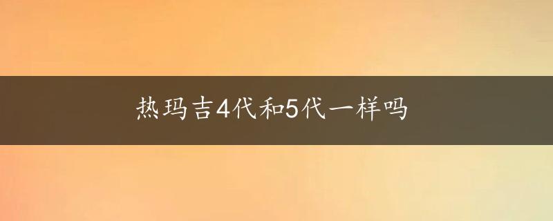 热玛吉4代和5代一样吗