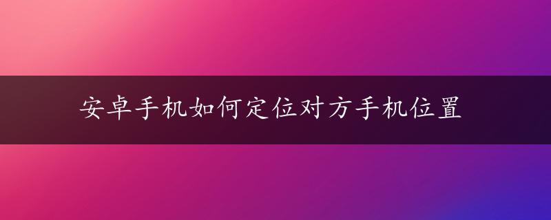 安卓手机如何定位对方手机位置