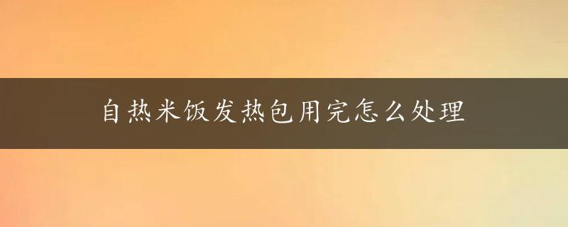 自热米饭发热包用完怎么处理