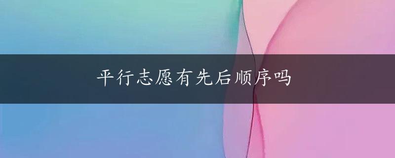 平行志愿有先后顺序吗