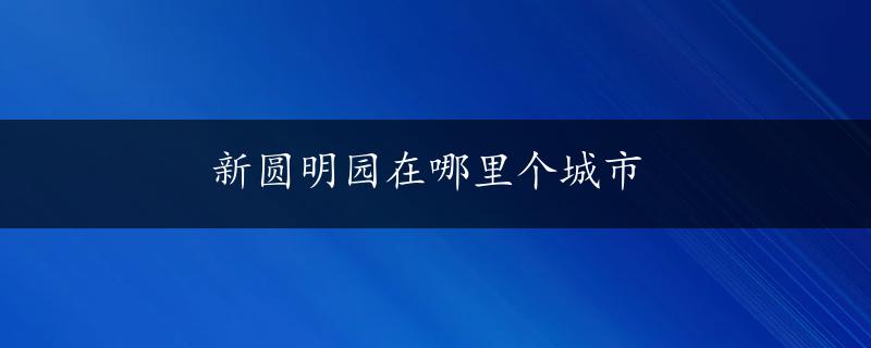 新圆明园在哪里个城市