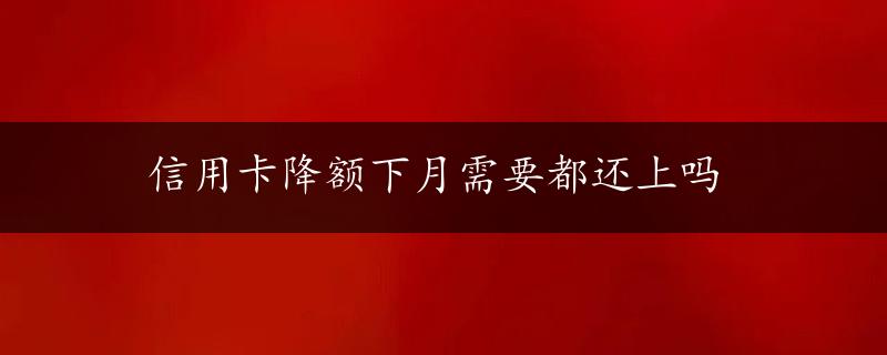 信用卡降额下月需要都还上吗