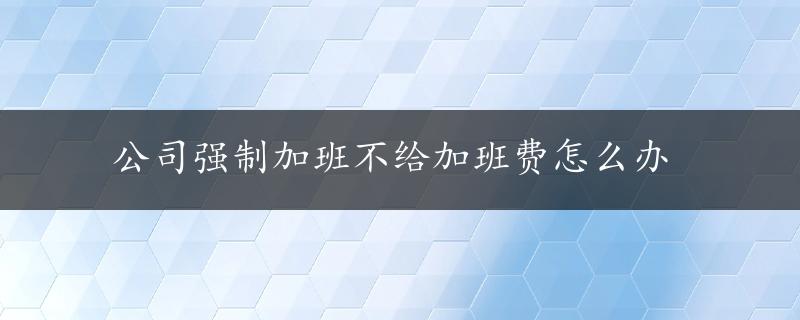 公司强制加班不给加班费怎么办