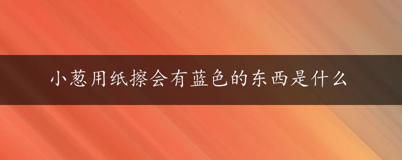 小葱用纸擦会有蓝色的东西是什么