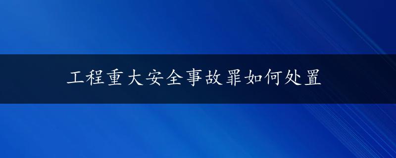 工程重大安全事故罪如何处置