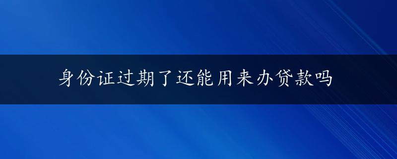 身份证过期了还能用来办贷款吗