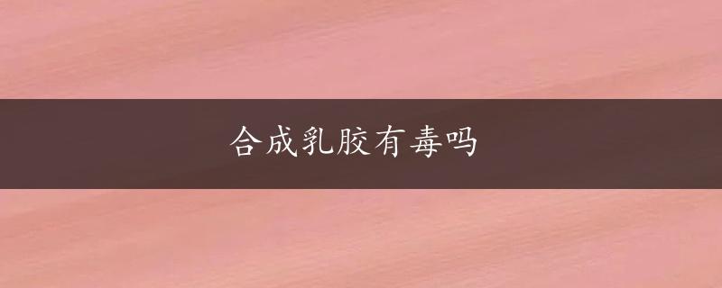 合成乳胶有毒吗