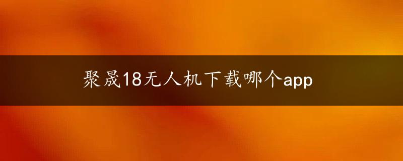 聚晟18无人机下载哪个app