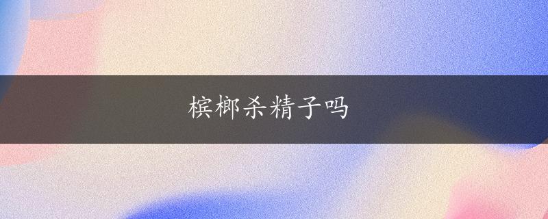 槟榔杀精子吗