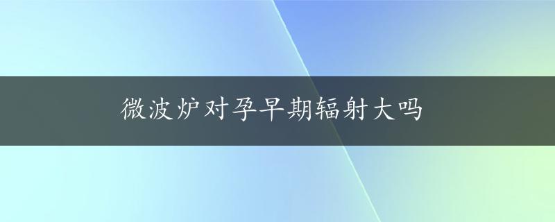 微波炉对孕早期辐射大吗