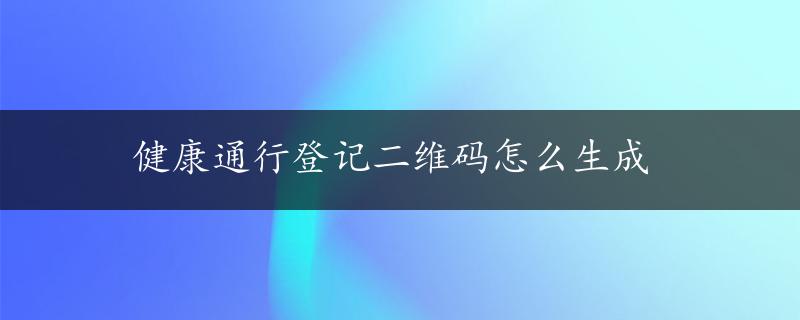 健康通行登记二维码怎么生成