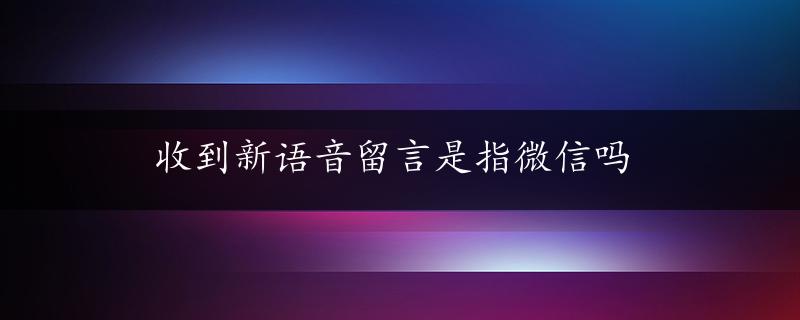 收到新语音留言是指微信吗