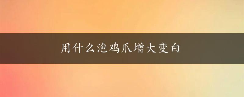 用什么泡鸡爪增大变白