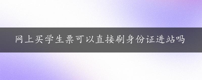 网上买学生票可以直接刷身份证进站吗