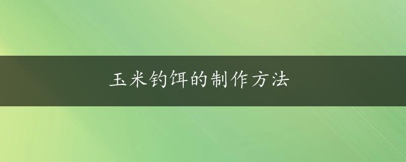 玉米钓饵的制作方法