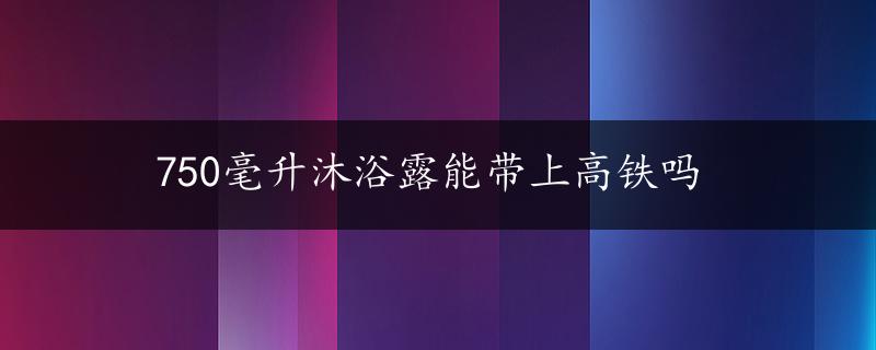 750毫升沐浴露能带上高铁吗