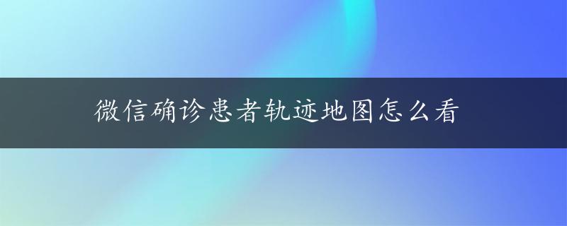 微信确诊患者轨迹地图怎么看