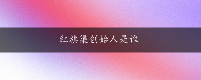 红旗渠创始人是谁