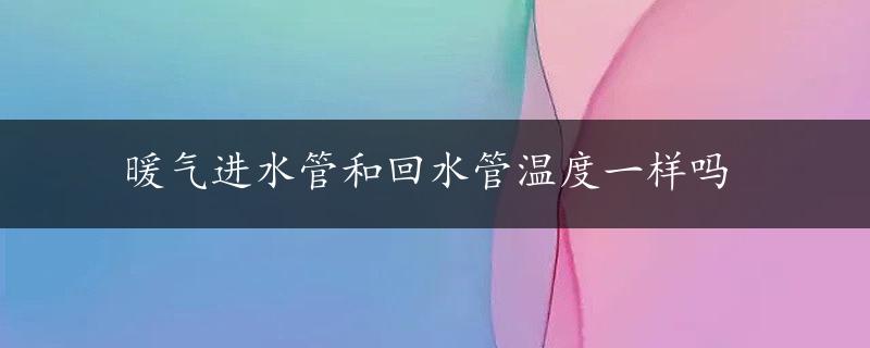 暖气进水管和回水管温度一样吗