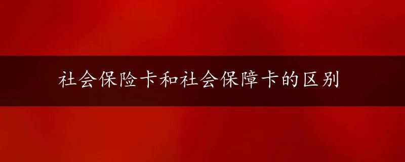 社会保险卡和社会保障卡的区别