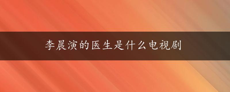 李晨演的医生是什么电视剧