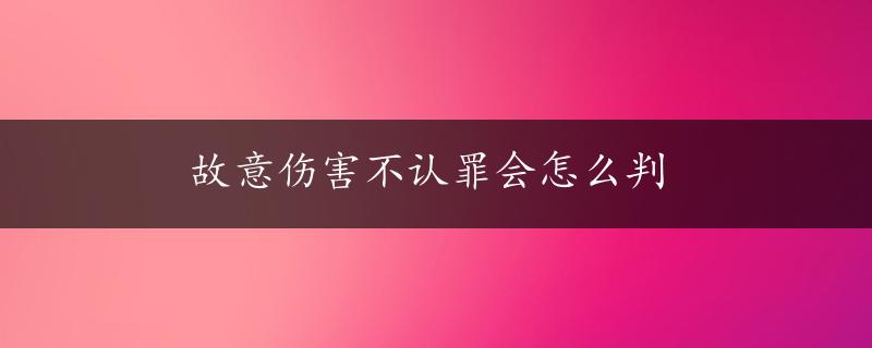 故意伤害不认罪会怎么判