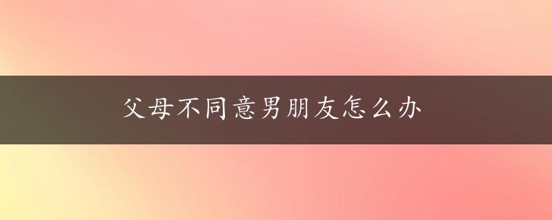 父母不同意男朋友怎么办