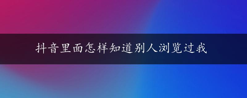 抖音里面怎样知道别人浏览过我