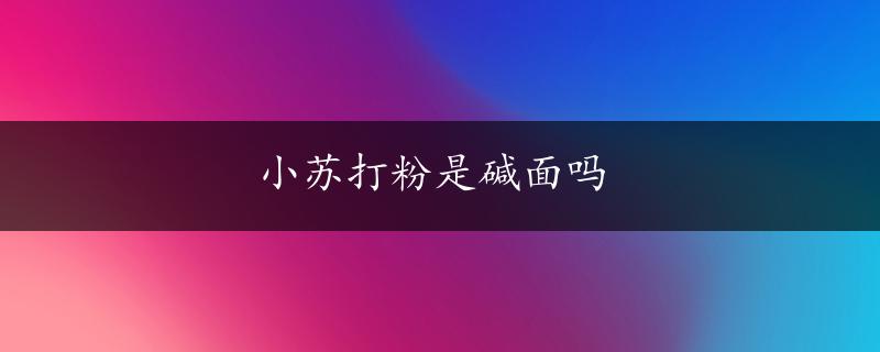 小苏打粉是碱面吗