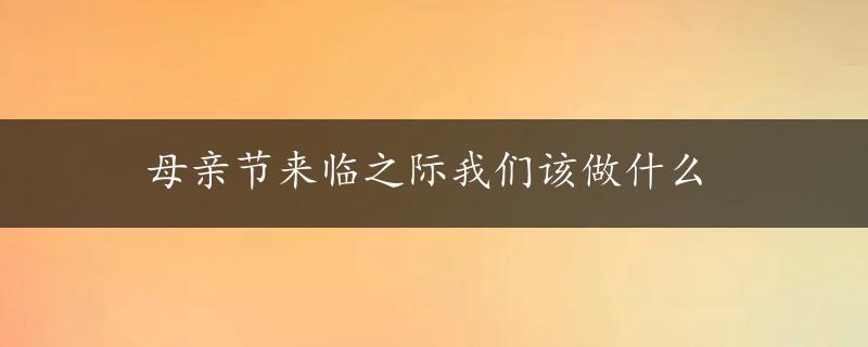 母亲节来临之际我们该做什么