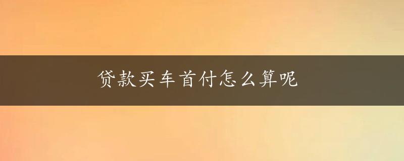 贷款买车首付怎么算呢