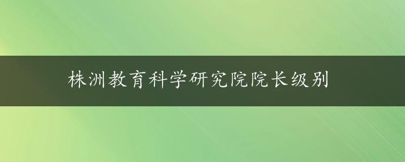 株洲教育科学研究院院长级别