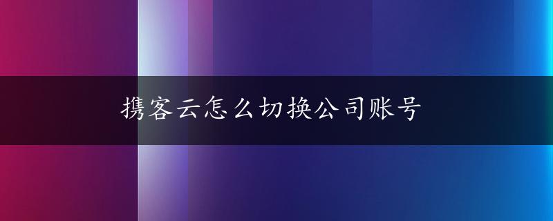 携客云怎么切换公司账号