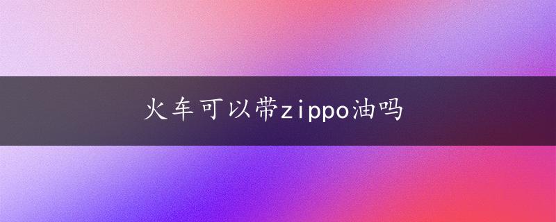 火车可以带zippo油吗