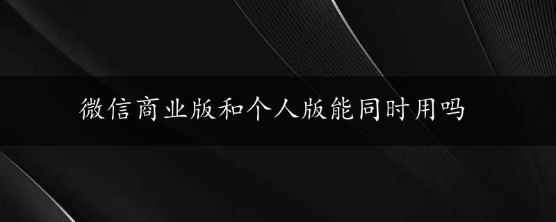 微信商业版和个人版能同时用吗