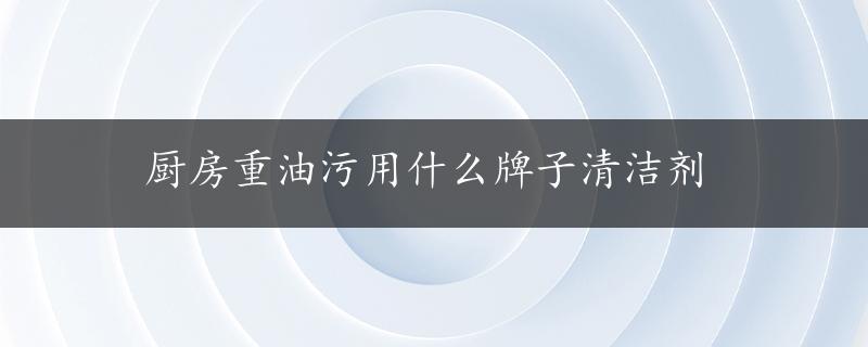 厨房重油污用什么牌子清洁剂