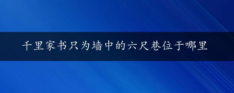 千里家书只为墙中的六尺巷位于哪里