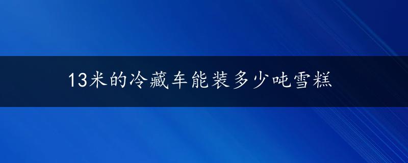 13米的冷藏车能装多少吨雪糕