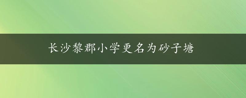 长沙黎郡小学更名为砂子塘