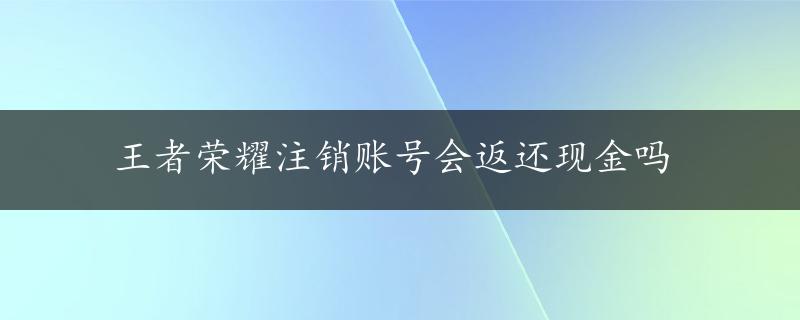 王者荣耀注销账号会返还现金吗