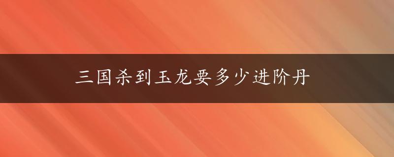 三国杀到玉龙要多少进阶丹